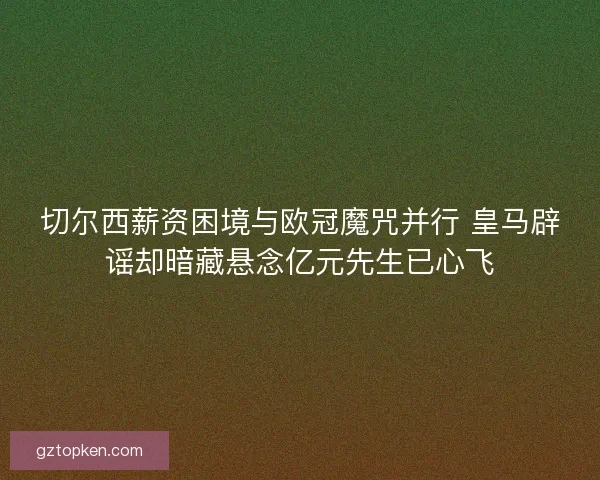 切尔西薪资困境与欧冠魔咒并行 皇马辟谣却暗藏悬念亿元先生已心飞 切尔西薪资困境与欧冠魔咒并行 皇马辟谣却暗藏悬念亿元先生已心飞