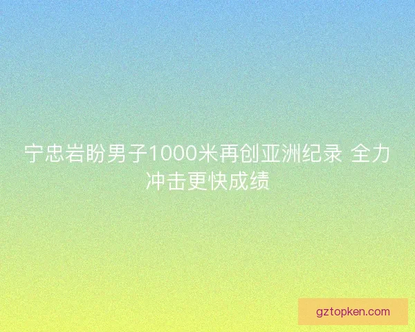 宁忠岩盼男子1000米再创亚洲纪录 全力冲击更快成绩