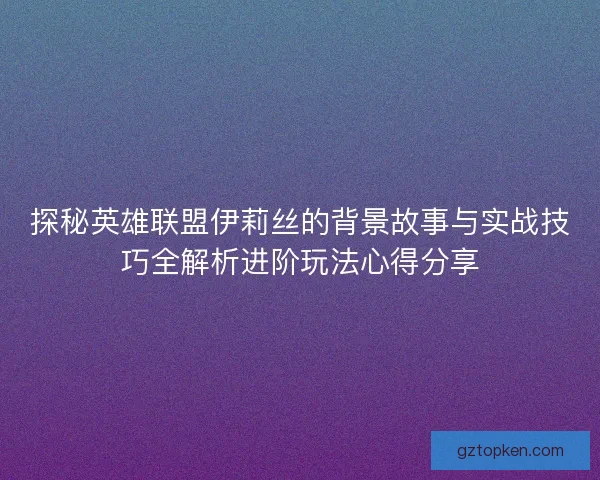探秘英雄联盟伊莉丝的背景故事与实战技巧全解析进阶玩法心得分享