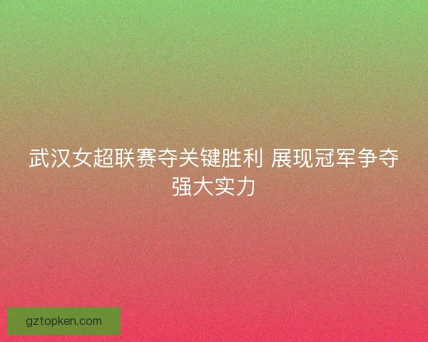 武汉女超联赛夺关键胜利 展现冠军争夺强大实力