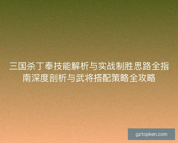 三国杀丁奉技能解析与实战制胜思路全指南深度剖析与武将搭配策略全攻略