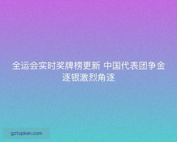 全运会实时奖牌榜更新 中国代表团争金逐银激烈角逐 全运会实时奖牌榜更新 中国代表团争金逐银激烈角逐