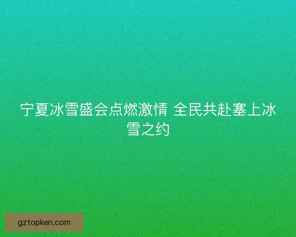 宁夏冰雪盛会点燃激情 全民共赴塞上冰雪之约 宁夏冰雪盛会点燃激情 全民共赴塞上冰雪之约