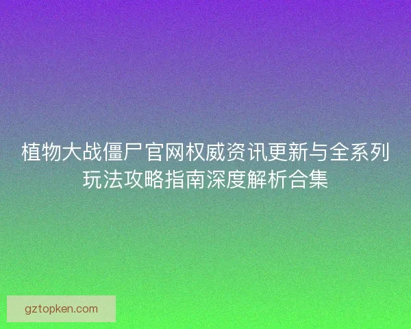 植物大战僵尸官网权威资讯更新与全系列玩法攻略指南深度解析合集 植物大战僵尸官网权威资讯更新与全系列玩法攻略指南深度解析合集