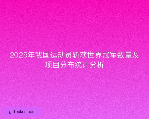 2025年我国运动员斩获世界冠军数量及项目分布统计分析