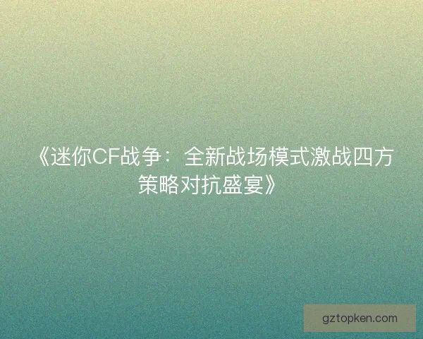 《迷你CF战争：全新战场模式激战四方策略对抗盛宴》