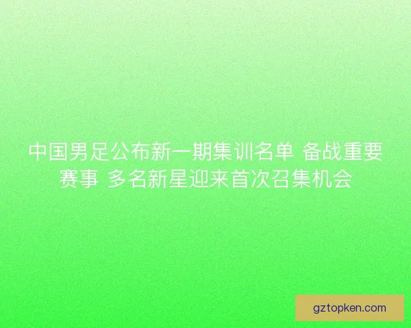 中国男足公布新一期集训名单 备战重要赛事 多名新星迎来首次召集机会