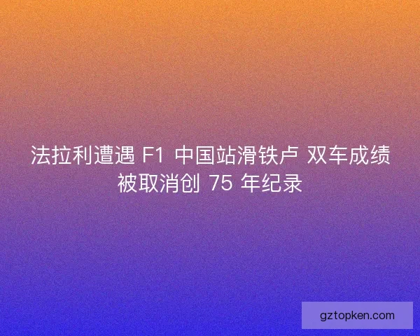法拉利遭遇 F1 中国站滑铁卢 双车成绩被取消创 75 年纪录