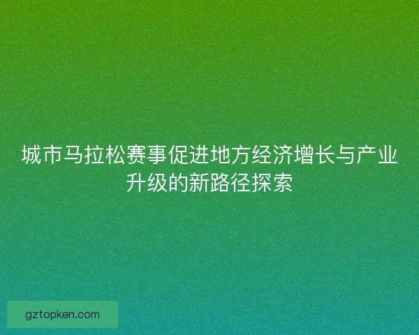 城市马拉松赛事促进地方经济增长与产业升级的新路径探索