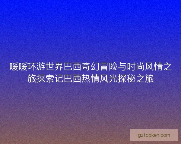 暖暖环游世界巴西奇幻冒险与时尚风情之旅探索记巴西热情风光探秘之旅