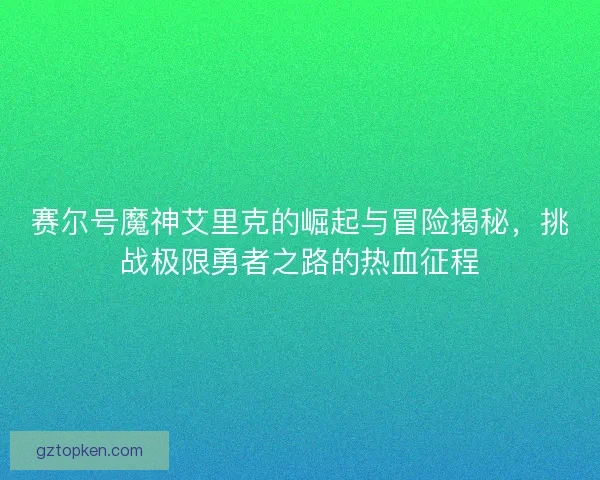 赛尔号魔神艾里克的崛起与冒险揭秘，挑战极限勇者之路的热血征程