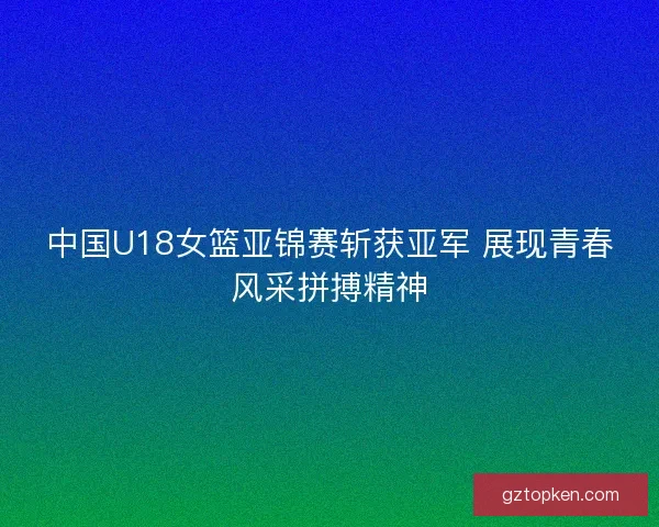 中国U18女篮亚锦赛斩获亚军 展现青春风采拼搏精神 中国U18女篮亚锦赛斩获亚军 展现青春风采拼搏精神