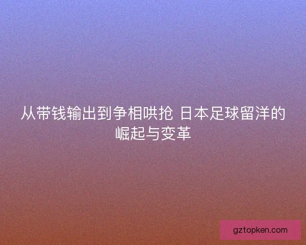从带钱输出到争相哄抢 日本足球留洋的崛起与变革 从带钱输出到争相哄抢 日本足球留洋的崛起与变革