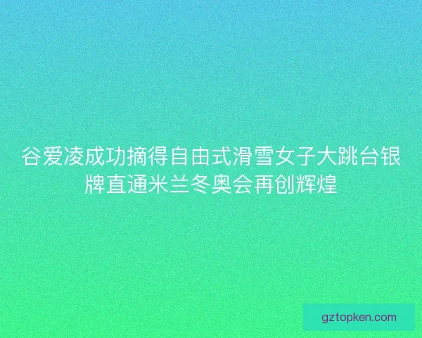 谷爱凌成功摘得自由式滑雪女子大跳台银牌直通米兰冬奥会再创辉煌 谷爱凌成功摘得自由式滑雪女子大跳台银牌直通米兰冬奥会再创辉煌