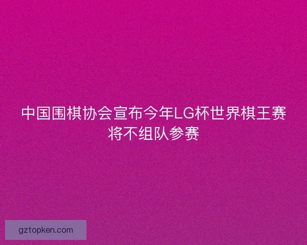 中国围棋协会宣布今年LG杯世界棋王赛将不组队参赛 中国围棋协会宣布今年LG杯世界棋王赛将不组队参赛