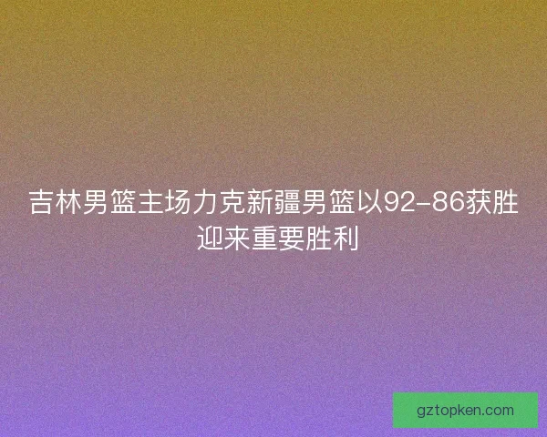 吉林男篮主场力克新疆男篮以92-86获胜 迎来重要胜利 吉林男篮主场力克新疆男篮以92-86获胜 迎来重要胜利