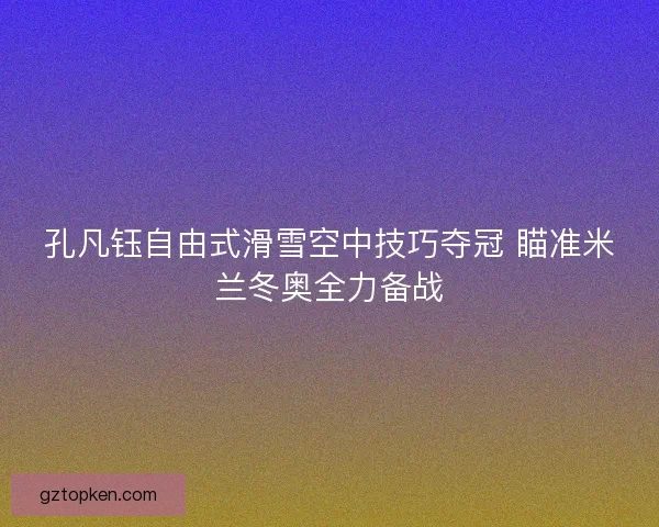 孔凡钰自由式滑雪空中技巧夺冠 瞄准米兰冬奥全力备战 孔凡钰自由式滑雪空中技巧夺冠 瞄准米兰冬奥全力备战
