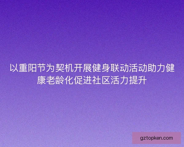 以重阳节为契机开展健身联动活动助力健康老龄化促进社区活力提升