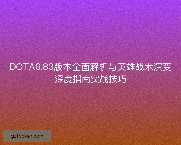 DOTA6.83版本全面解析与英雄战术演变深度指南实战技巧 DOTA6.83版本全面解析与英雄战术演变深度指南实战技巧