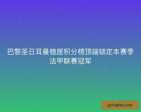 巴黎圣日耳曼稳居积分榜顶端锁定本赛季法甲联赛冠军 巴黎圣日耳曼稳居积分榜顶端锁定本赛季法甲联赛冠军